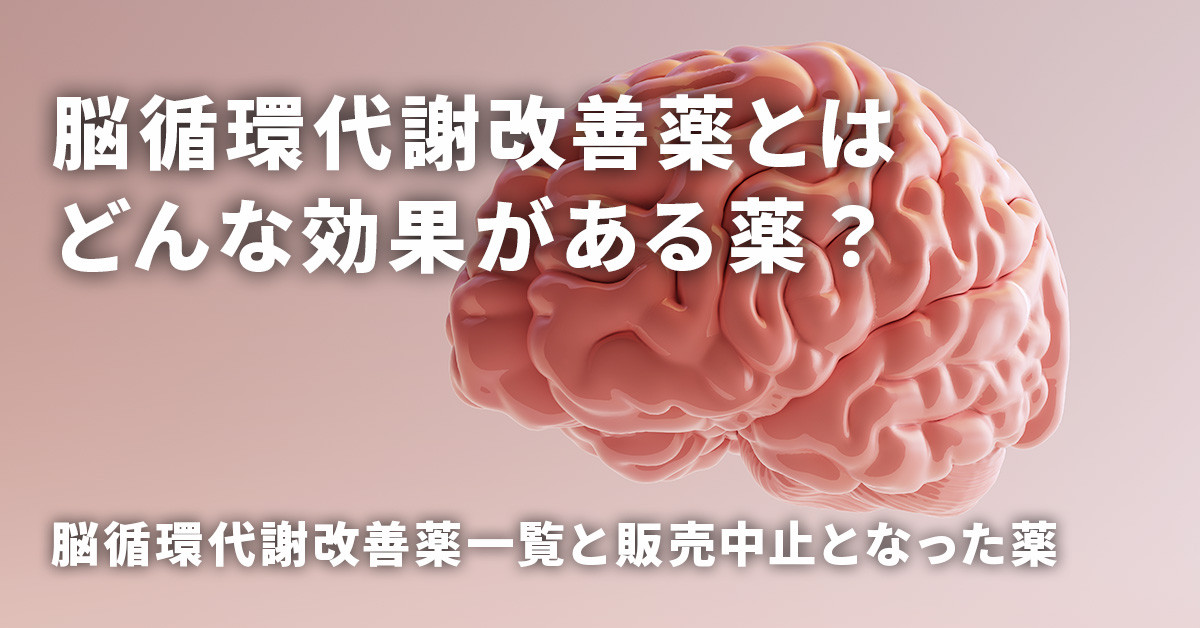 脳循環代謝改善薬とはどんな効果がある薬？脳循環代謝改善薬一覧と販売中止となった薬