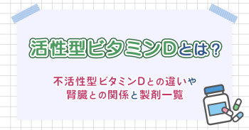 活性型ビタミンDとは？不活性型ビタミンDとの違いや腎臓との関係と製剤一覧