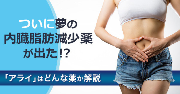 ついに夢の内臓脂肪減少薬が出た！？「アライ」とはどんな薬か解説