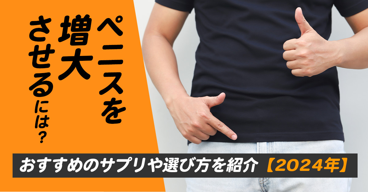 ペニスを増大させるには？おすすめのサプリや選び方を紹介【2024年】