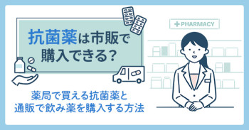 抗菌薬は市販で購入できる？薬局で買える抗菌薬と通販で飲み薬を購入する方法