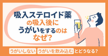 吸入ステロイド薬の吸入後にうがいをするのはなぜ？うがいしない・うがいを飲み込むとどうなる？