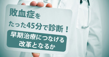 敗血症をたった45分で診断！早期治療につなげる改革となるか