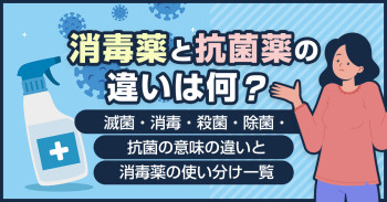 消毒薬と抗菌薬の違いは何？滅菌・消毒・殺菌・除菌・抗菌の意味の違いと消毒薬の使い分け一覧