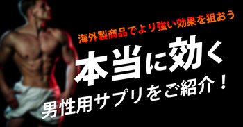 本当に効く男性用サプリをご紹介！海外製商品でより強い効果を狙おう