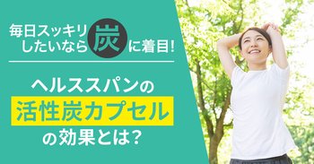 毎日スッキリしたいなら「炭」に着目！ヘルススパンの「活性炭カプセル」の効果とは？
