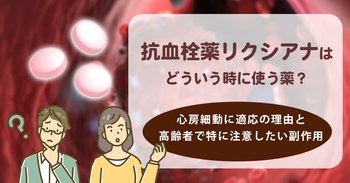 抗血栓薬リクシアナはどういう時に使う薬？心房細動に適応の理由と高齢者で特に注意したい副作用