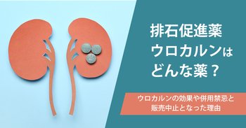 排石促進薬ウロカルンはどんな薬？ウロカルンの効果や併用禁忌と販売中止となった理由