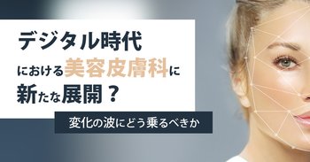 デジタル時代における美容皮膚科に新たな展開？変化の波にどう乗るべきか