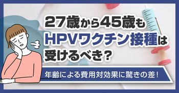 27歳から45歳もHPVワクチン接種は受けるべき？年齢による費用対効果に驚きの差！