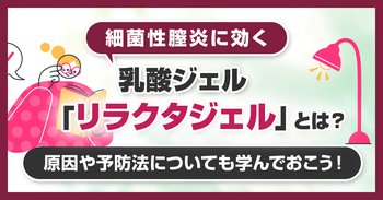細菌性膣炎に効く乳酸ジェル「リラクタジェル」とは？原因や予防法についても学んでおこう！