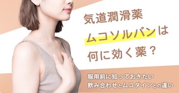 気道潤滑薬ムコソルバンは何に効く薬？服用前に知っておきたい飲み合わせとムコダインとの違い
